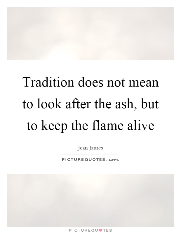 Tradition does not mean to look after the ash, but to keep the flame alive Picture Quote #1