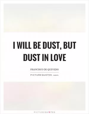 I will be dust, but dust in love Picture Quote #1