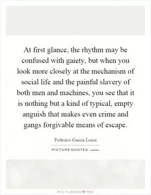 At first glance, the rhythm may be confused with gaiety, but when you look more closely at the mechanism of social life and the painful slavery of both men and machines, you see that it is nothing but a kind of typical, empty anguish that makes even crime and gangs forgivable means of escape Picture Quote #1