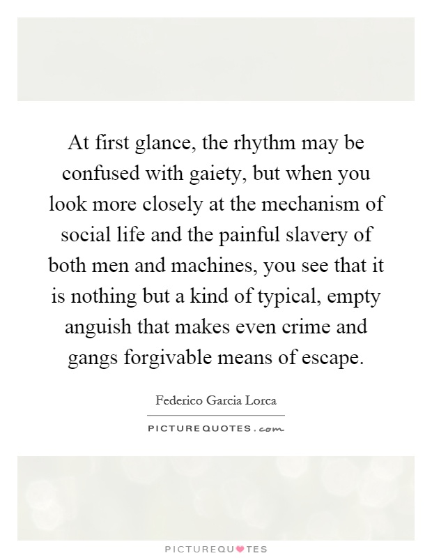 At first glance, the rhythm may be confused with gaiety, but when you look more closely at the mechanism of social life and the painful slavery of both men and machines, you see that it is nothing but a kind of typical, empty anguish that makes even crime and gangs forgivable means of escape Picture Quote #1