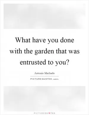What have you done with the garden that was entrusted to you? Picture Quote #1