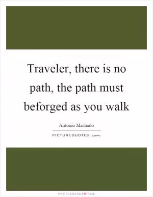 Traveler, there is no path, the path must beforged as you walk Picture Quote #1