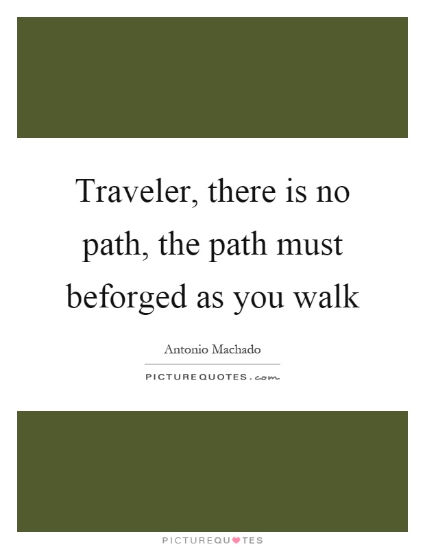 Traveler, there is no path, the path must beforged as you walk Picture Quote #1
