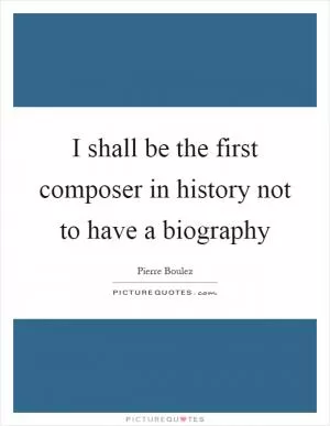I shall be the first composer in history not to have a biography Picture Quote #1