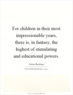 For children in their most impressionable years, there is, in fantasy, the highest of stimulating and educational powers Picture Quote #1