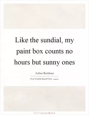 Like the sundial, my paint box counts no hours but sunny ones Picture Quote #1