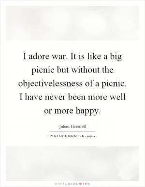 I adore war. It is like a big picnic but without the objectivelessness of a picnic. I have never been more well or more happy Picture Quote #1