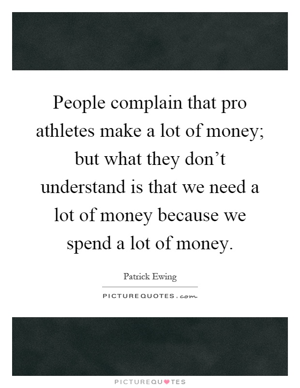 People complain that pro athletes make a lot of money; but what they don't understand is that we need a lot of money because we spend a lot of money Picture Quote #1