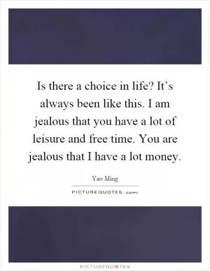 Is there a choice in life? It’s always been like this. I am jealous that you have a lot of leisure and free time. You are jealous that I have a lot money Picture Quote #1