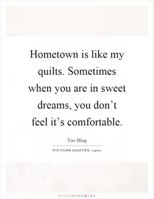 Hometown is like my quilts. Sometimes when you are in sweet dreams, you don’t feel it’s comfortable Picture Quote #1