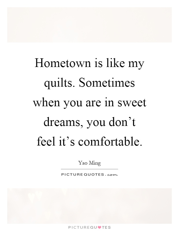 Hometown is like my quilts. Sometimes when you are in sweet dreams, you don't feel it's comfortable Picture Quote #1