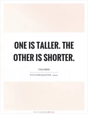 One is taller. The other is shorter Picture Quote #1