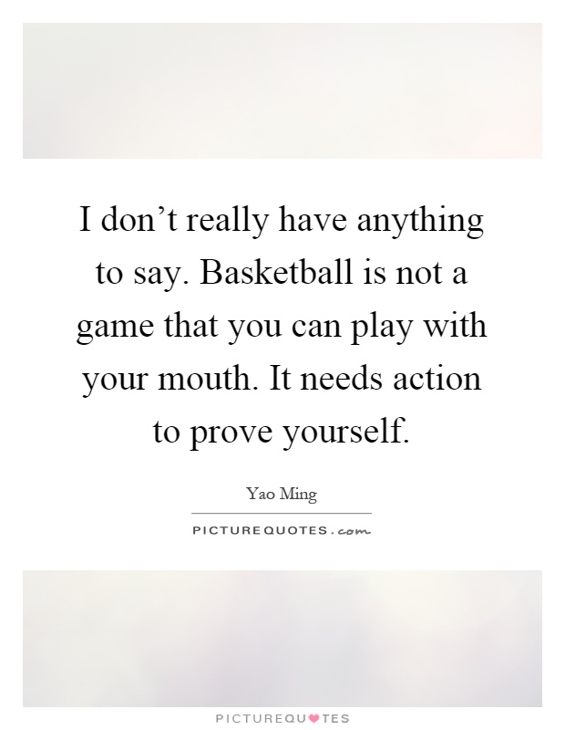 I don't really have anything to say. Basketball is not a game that you can play with your mouth. It needs action to prove yourself Picture Quote #1