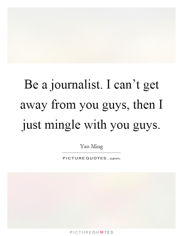 Be a journalist. I can't get away from you guys, then I just mingle with you guys Picture Quote #1
