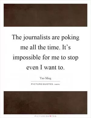 The journalists are poking me all the time. It’s impossible for me to stop even I want to Picture Quote #1