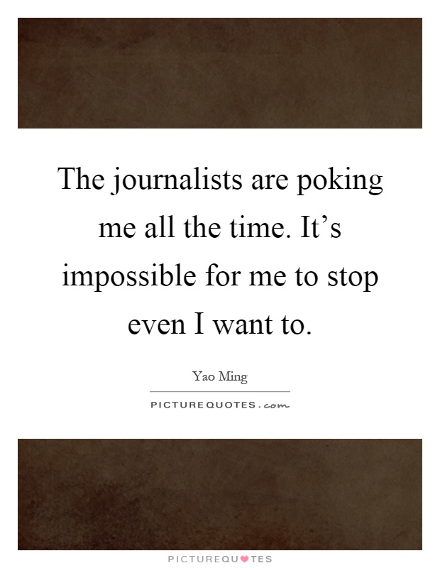 The journalists are poking me all the time. It's impossible for me to stop even I want to Picture Quote #1