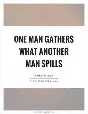 One man gathers what another man spills Picture Quote #1
