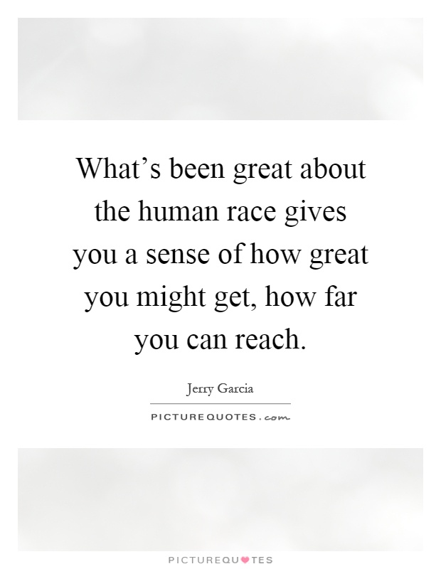 What's been great about the human race gives you a sense of how great you might get, how far you can reach Picture Quote #1