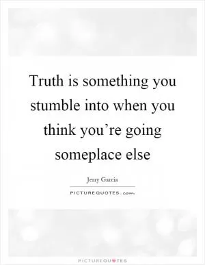 Truth is something you stumble into when you think you’re going someplace else Picture Quote #1