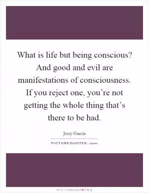 What is life but being conscious? And good and evil are manifestations of consciousness. If you reject one, you’re not getting the whole thing that’s there to be had Picture Quote #1