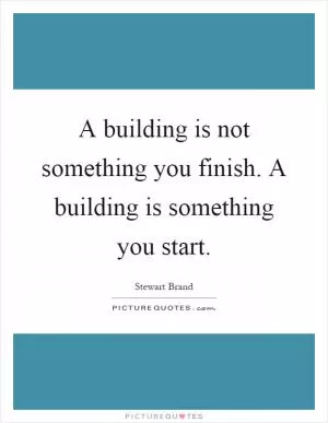 A building is not something you finish. A building is something you start Picture Quote #1