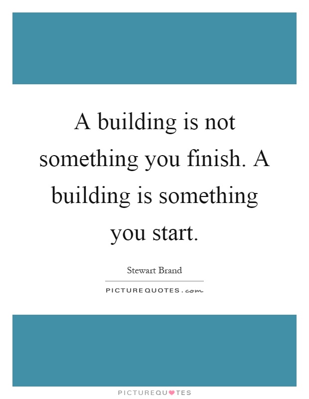 A building is not something you finish. A building is something you start Picture Quote #1