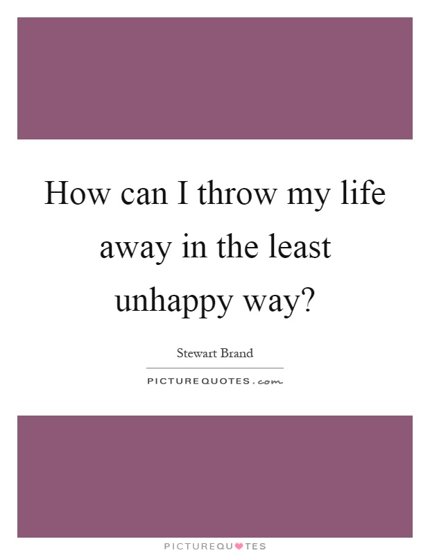 How can I throw my life away in the least unhappy way? Picture Quote #1