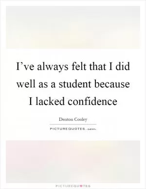 I’ve always felt that I did well as a student because I lacked confidence Picture Quote #1