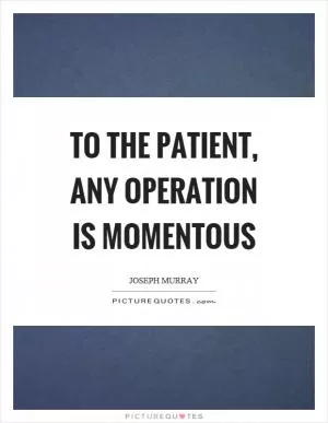 To the patient, any operation is momentous Picture Quote #1