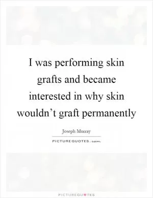 I was performing skin grafts and became interested in why skin wouldn’t graft permanently Picture Quote #1
