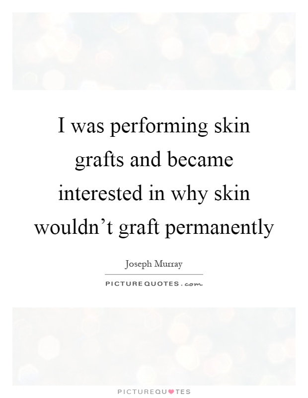 I was performing skin grafts and became interested in why skin wouldn't graft permanently Picture Quote #1