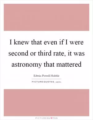 I knew that even if I were second or third rate, it was astronomy that mattered Picture Quote #1