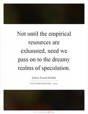 Not until the empirical resources are exhausted, need we pass on to the dreamy realms of speculation Picture Quote #1