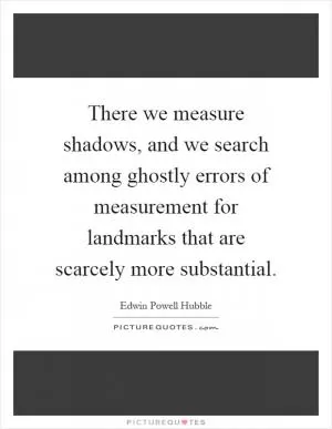 There we measure shadows, and we search among ghostly errors of measurement for landmarks that are scarcely more substantial Picture Quote #1