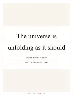 The universe is unfolding as it should Picture Quote #1