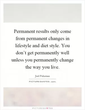 Permanent results only come from permanent changes in lifestyle and diet style. You don’t get permanently well unless you permanently change the way you live Picture Quote #1