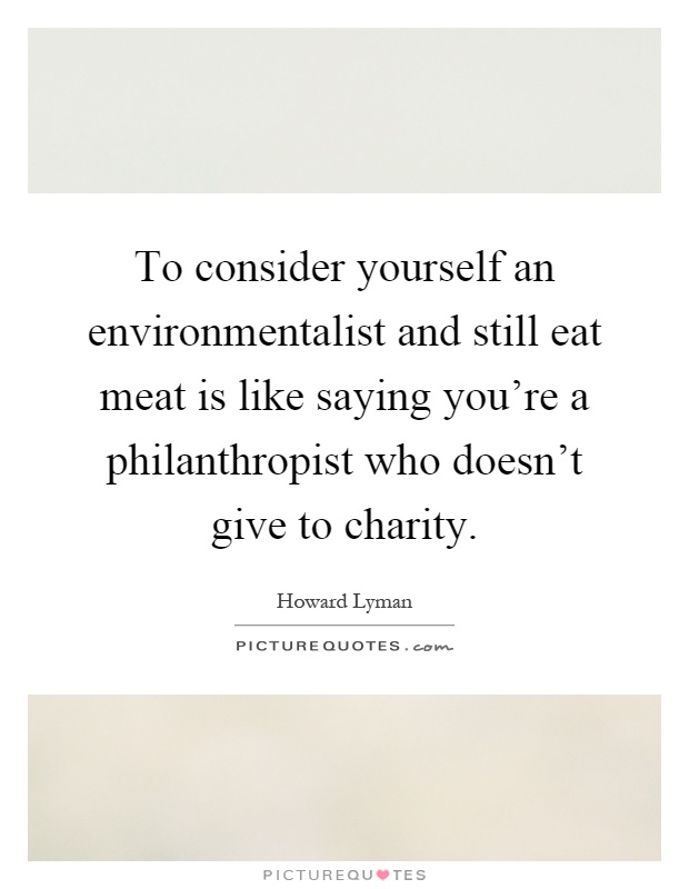 To consider yourself an environmentalist and still eat meat is like saying you're a philanthropist who doesn't give to charity Picture Quote #1