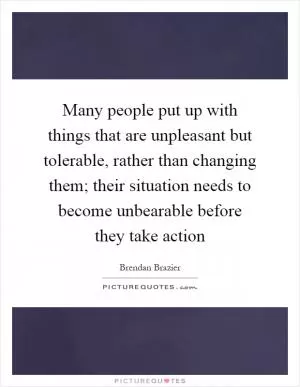 Many people put up with things that are unpleasant but tolerable, rather than changing them; their situation needs to become unbearable before they take action Picture Quote #1