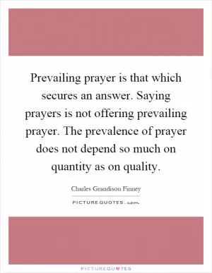 Prevailing prayer is that which secures an answer. Saying prayers is not offering prevailing prayer. The prevalence of prayer does not depend so much on quantity as on quality Picture Quote #1