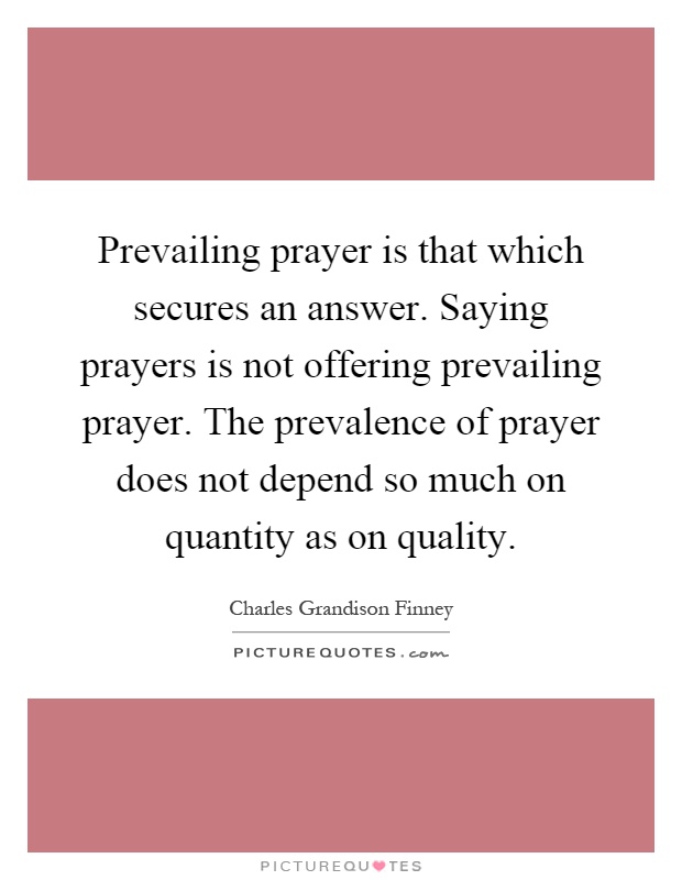 Prevailing prayer is that which secures an answer. Saying prayers is not offering prevailing prayer. The prevalence of prayer does not depend so much on quantity as on quality Picture Quote #1