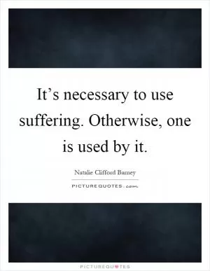 It’s necessary to use suffering. Otherwise, one is used by it Picture Quote #1