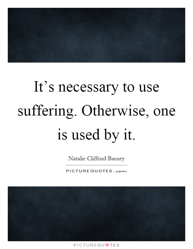 It's necessary to use suffering. Otherwise, one is used by it Picture Quote #1