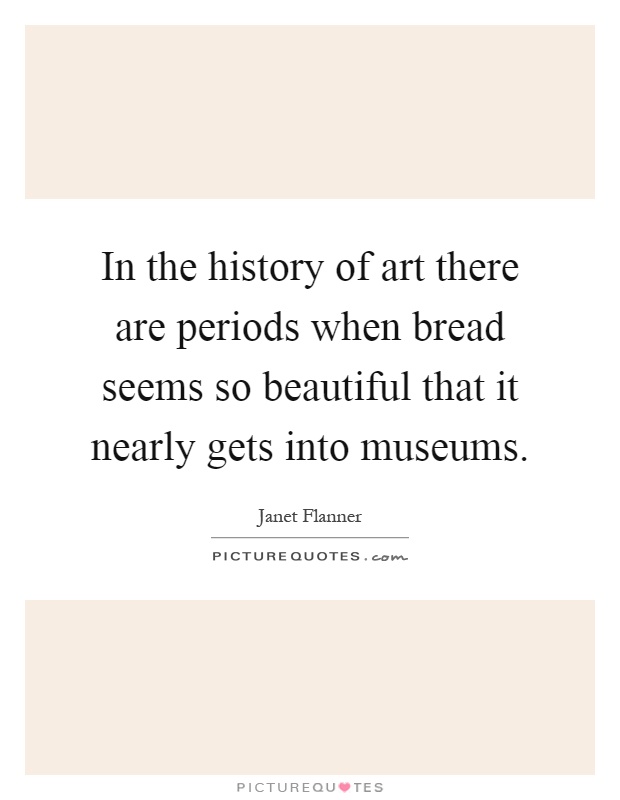 In the history of art there are periods when bread seems so beautiful that it nearly gets into museums Picture Quote #1