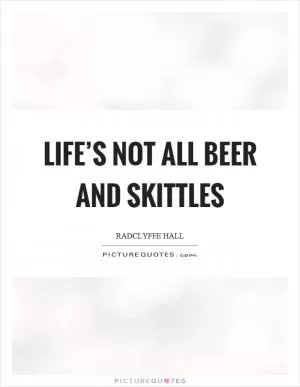 Life’s not all beer and skittles Picture Quote #1