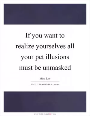 If you want to realize yourselves all your pet illusions must be unmasked Picture Quote #1