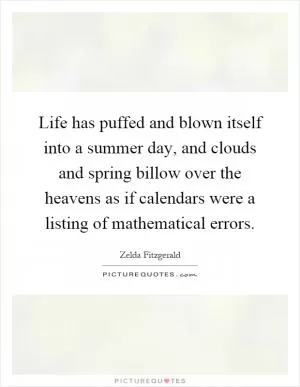 Life has puffed and blown itself into a summer day, and clouds and spring billow over the heavens as if calendars were a listing of mathematical errors Picture Quote #1