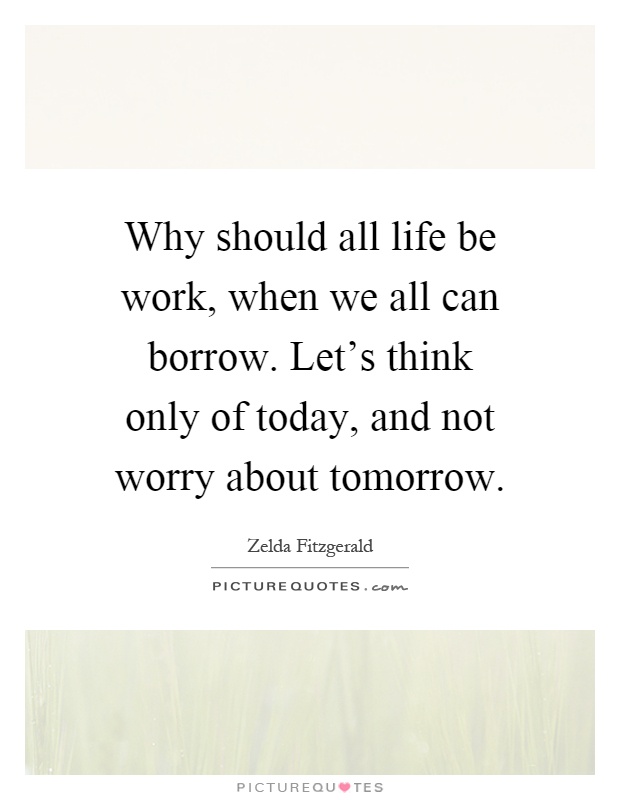 Why should all life be work, when we all can borrow. Let's think only of today, and not worry about tomorrow Picture Quote #1