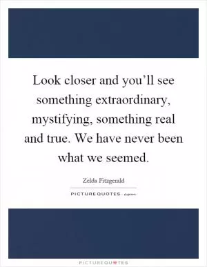 Look closer and you’ll see something extraordinary, mystifying, something real and true. We have never been what we seemed Picture Quote #1