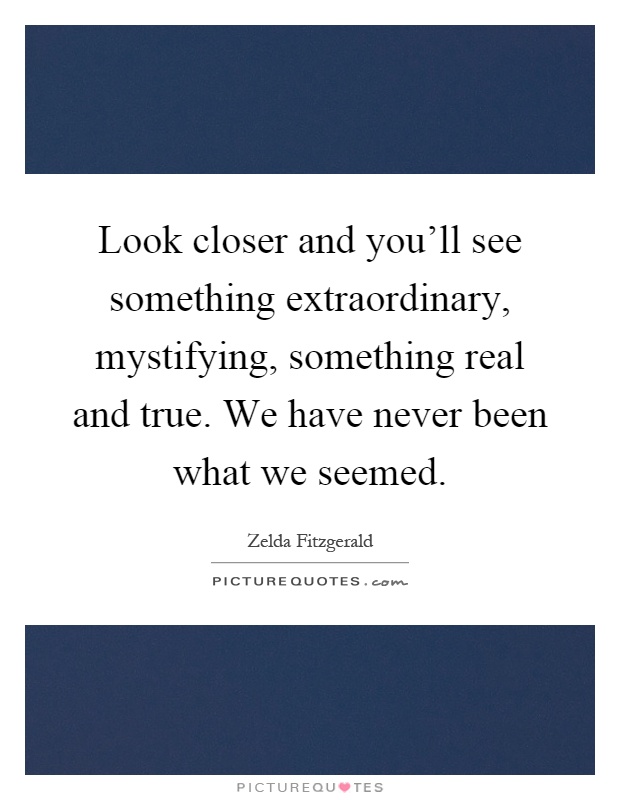 Look closer and you'll see something extraordinary, mystifying, something real and true. We have never been what we seemed Picture Quote #1