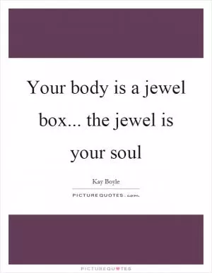 Your body is a jewel box... the jewel is your soul Picture Quote #1